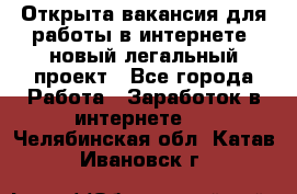 Открыта вакансия для работы в интернете, новый легальный проект - Все города Работа » Заработок в интернете   . Челябинская обл.,Катав-Ивановск г.